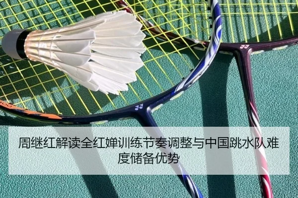 周继红解读全红婵训练节奏调整与中国跳水队难度储备优势